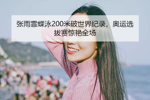 张雨霏蝶泳200米破世界纪录，奥运选拔赛惊艳全场