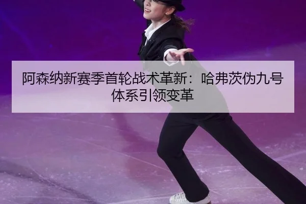 阿森纳新赛季首轮战术革新：哈弗茨伪九号体系引领变革