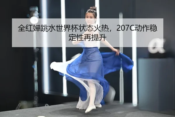 全红婵跳水世界杯状态火热，207C动作稳定性再提升