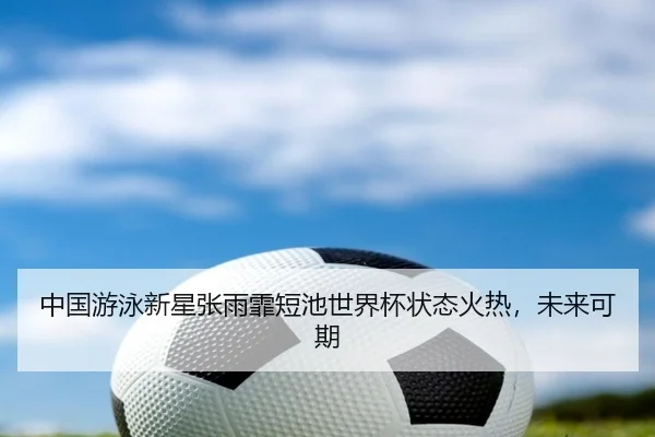 中国游泳新星张雨霏短池世界杯状态火热，未来可期