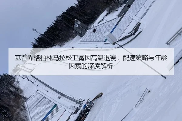 基普乔格柏林马拉松卫冕因高温退赛：配速策略与年龄因素的深度解析