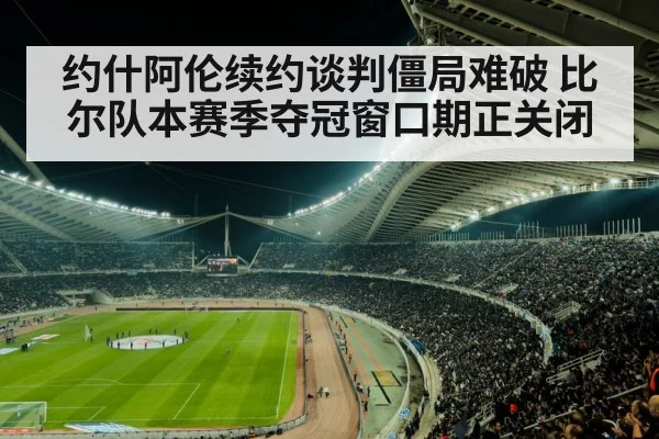 约什阿伦续约谈判僵局难破 比尔队本赛季夺冠窗口期正关闭