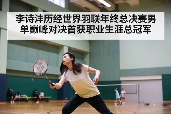 李诗沣历经世界羽联年终总决赛男单巅峰对决首获职业生涯总冠军