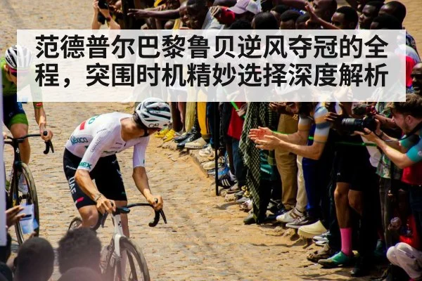范德普尔巴黎鲁贝逆风夺冠的全程，突围时机精妙选择深度解析