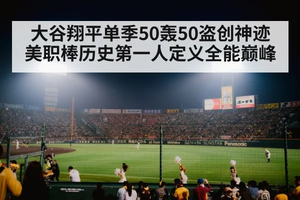 大谷翔平单季50轰50盗创神迹 美职棒历史第一人定义全能巅峰