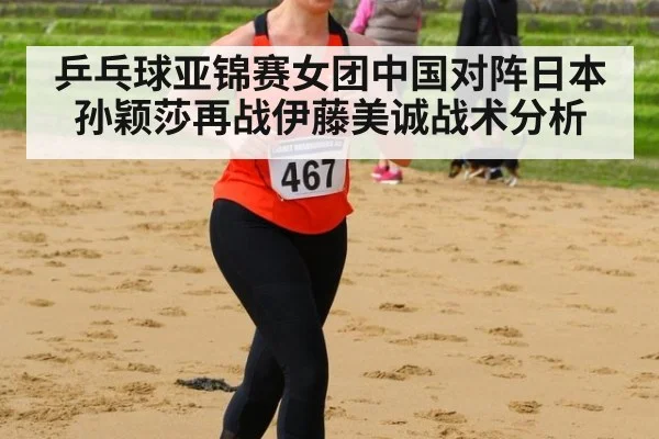 乒乓球亚锦赛女团中国对阵日本孙颖莎再战伊藤美诚战术分析